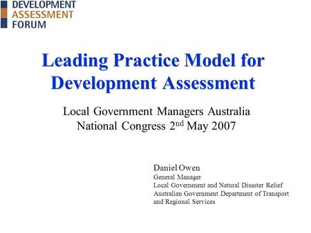 Leading Practice Model for Development Assessment Local Government Managers Australia National Congress 2 nd May 2007 Daniel Owen General Manager Local.