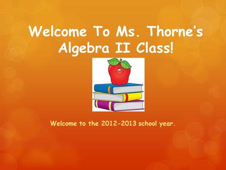 Welcome To Ms. Thorne’s Algebra II Class! Welcome to the 2012-2013 school year.