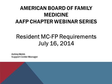 AMERICAN BOARD OF FAMILY MEDICINE AAFP CHAPTER WEBINAR SERIES Resident MC-FP Requirements July 16, 2014 Ashley Webb Support Center Manager.