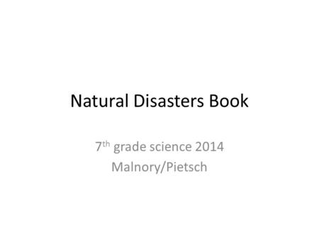 Natural Disasters Book 7 th grade science 2014 Malnory/Pietsch.