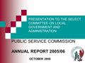 1 PRESENTATION TO THE SELECT COMMITTEE ON LOCAL GOVERNMENT AND ADMINISTRATION PUBLIC SERVICE COMMISSION ANNUAL REPORT 2005/06 OCTOBER 2006.