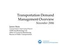 Transportation Demand Management Overview November 2006 James Stutz Transportation Supervising Planner TDM and Marketing Unit Office of Transit & Ridesharing.