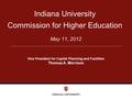 May 11, 2012 Indiana University Commission for Higher Education Vice President for Capital Planning and Facilities Thomas A. Morrison.