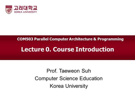 Lecture 0. Course Introduction Prof. Taeweon Suh Computer Science Education Korea University COM503 Parallel Computer Architecture & Programming.