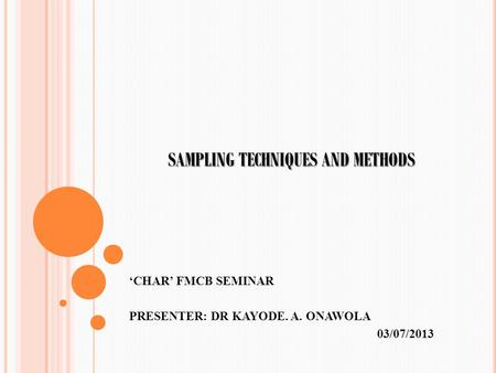 SAMPLING TECHNIQUES AND METHODS ‘CHAR’ FMCB SEMINAR PRESENTER: DR KAYODE. A. ONAWOLA 03/07/2013.