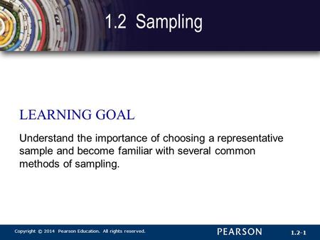 Copyright © 2014 Pearson Education. All rights reserved. 1.2-1 1.2 Sampling LEARNING GOAL Understand the importance of choosing a representative sample.