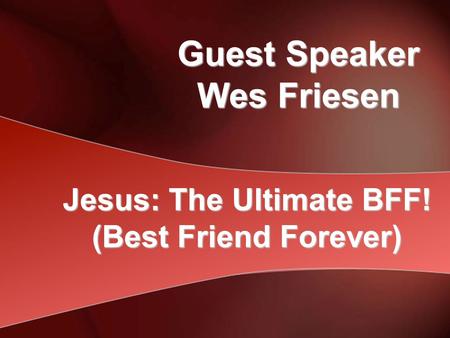 Guest Speaker Wes Friesen Jesus: The Ultimate BFF! (Best Friend Forever)