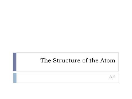 The Structure of the Atom 3.2. Experiments  Atom – the smallest part of an element that retains the chemical properties of that element.  Subatomic.