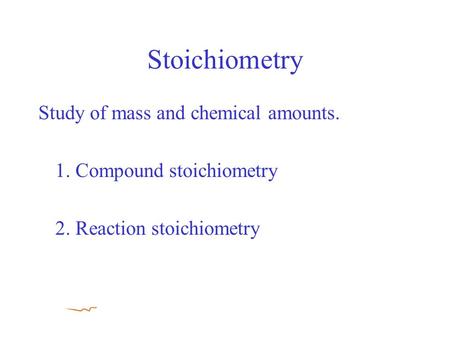 Stoichiometry Study of mass and chemical amounts. 1. Compound stoichiometry 2. Reaction stoichiometry.