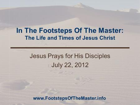 In The Footsteps Of The Master: The Life and Times of Jesus Christ Jesus Prays for His Disciples July 22, 2012 www.FootstepsOfTheMaster.info.