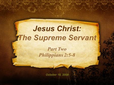 Jesus Christ: The Supreme Servant Part Two Philippians 2:5-8 October 18, 2009.