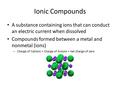 Ionic Compounds A substance containing ions that can conduct an electric current when dissolved Compounds formed between a metal and nonmetal (ions) –