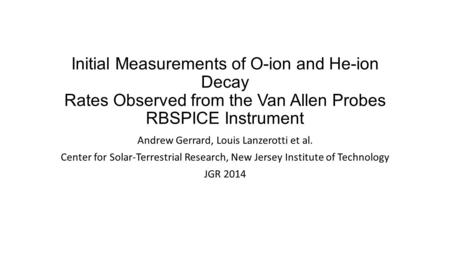 Initial Measurements of O-ion and He-ion Decay Rates Observed from the Van Allen Probes RBSPICE Instrument Andrew Gerrard, Louis Lanzerotti et al. Center.