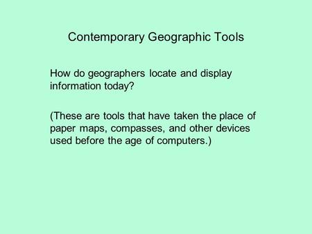 Contemporary Geographic Tools How do geographers locate and display information today? (These are tools that have taken the place of paper maps, compasses,