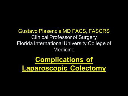 Gustavo Plasencia MD FACS, FASCRS Clinical Professor of Surgery Florida International University College of Medicine Complications of Laparoscopic Colectomy.
