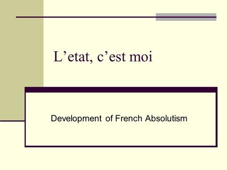 L’etat, c’est moi Development of French Absolutism.