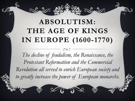 ABSOLUTISM: THE AGE OF KINGS IN EUROPE (1600-1770) The decline of feudalism, the Renaissance, the Protestant Reformation and the Commercial Revolution.