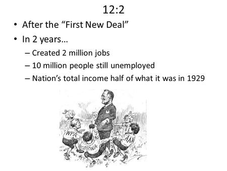 12:2 After the “First New Deal” In 2 years… – Created 2 million jobs – 10 million people still unemployed – Nation’s total income half of what it was in.