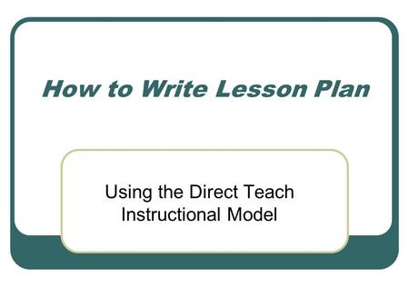 How to Write Lesson Plan Using the Direct Teach Instructional Model.