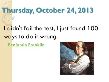 Thursday, October 24, 2013 I didn't fail the test, I just found 100 ways to do it wrong. - Benjamin Franklin Benjamin Franklin.