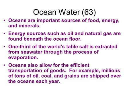 Ocean Water (63) Oceans are important sources of food, energy, and minerals. Energy sources such as oil and natural gas are found beneath the ocean floor.
