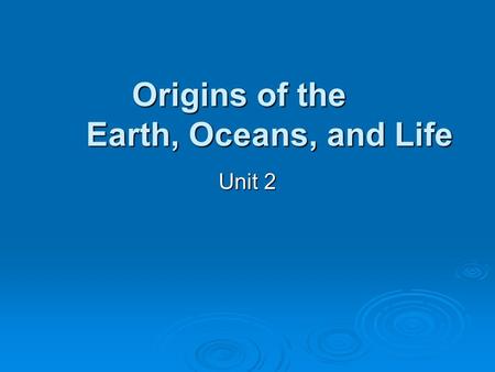 Unit 2 Origins of the Earth, Oceans, and Life. Big Bang Theory Universe had a beginning Universe had a beginning Occurred 15 billion years ago Occurred.