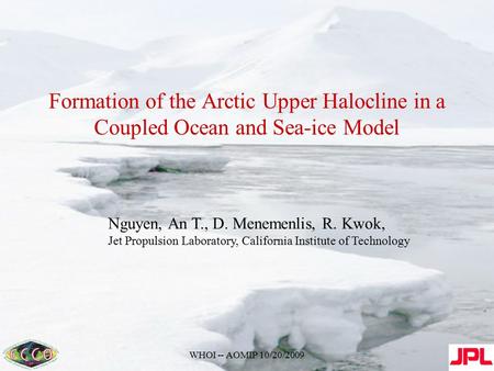 WHOI -- AOMIP 10/20/2009 Formation of the Arctic Upper Halocline in a Coupled Ocean and Sea-ice Model Nguyen, An T., D. Menemenlis, R. Kwok, Jet Propulsion.