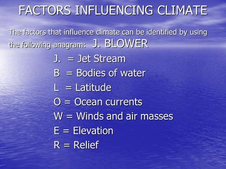 FACTORS INFLUENCING CLIMATE The factors that influence climate can be identified by using the following anagram: J. BLOWER J. = Jet Stream B = Bodies of.