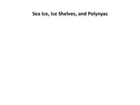 Sea Ice, Ice Shelves, and Polynyas. Sea Ice Formation --in Antarctica, begins forming in late summer with winds from the continent, evaporative cooling.