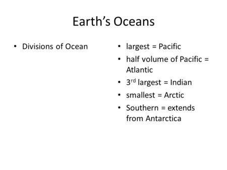 Earth’s Oceans Divisions of Ocean largest = Pacific half volume of Pacific = Atlantic 3 rd largest = Indian smallest = Arctic Southern = extends from Antarctica.