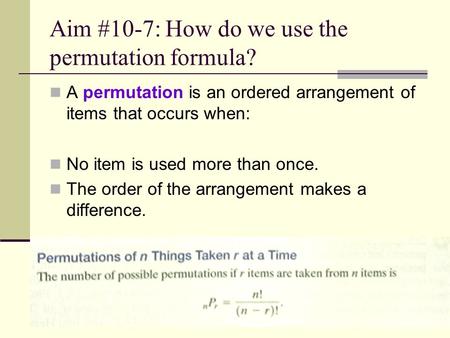 Aim #10-7: How do we use the permutation formula? A permutation is an ordered arrangement of items that occurs when: No item is used more than once. The.