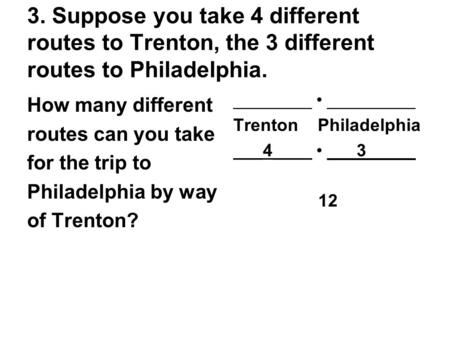 3. Suppose you take 4 different routes to Trenton, the 3 different routes to Philadelphia. How many different routes can you take for the trip to Philadelphia.