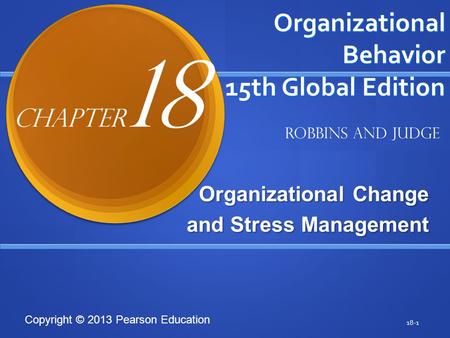 Copyright © 2013 Pearson Education Organizational Behavior 15th Global Edition Organizational Change and Stress Management 18-1 Robbins and Judge Chapter.