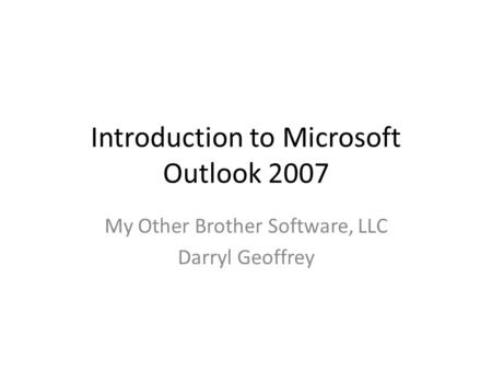 Introduction to Microsoft Outlook 2007 My Other Brother Software, LLC Darryl Geoffrey.