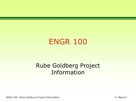 A. Miguel 1 ENGR 100: Rube Goldberg Project Information ENGR 100 Rube Goldberg Project Information.