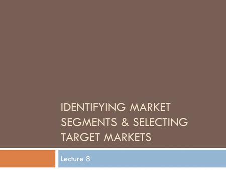 IDENTIFYING MARKET SEGMENTS & SELECTING TARGET MARKETS Lecture 8.