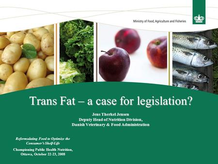 Trans Fat – a case for legislation? Trans Fat – a case for legislation? Jens Therkel Jensen Deputy Head of Nutrition Division, Danish Veterinary & Food.