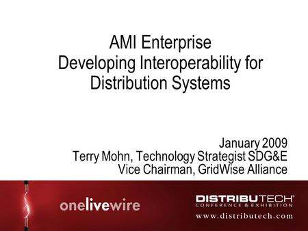 AMI Enterprise Developing Interoperability for Distribution Systems January 2009 Terry Mohn, Technology Strategist SDG&E Vice Chairman, GridWise Alliance.
