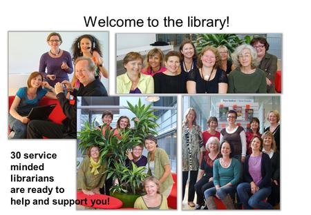 Welcome to the library! 30 service minded librarians are ready to help and support you!