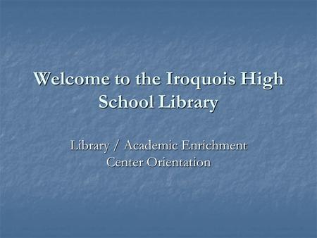 Welcome to the Iroquois High School Library Library / Academic Enrichment Center Orientation.