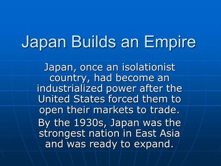 Japan Builds an Empire Japan, once an isolationist country, had become an industrialized power after the United States forced them to open their markets.