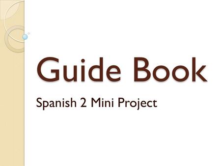 Guide Book Spanish 2 Mini Project. Project: Guide Book In class today, you will make a guide book for someone visiting a Spanish-speaking country. You.
