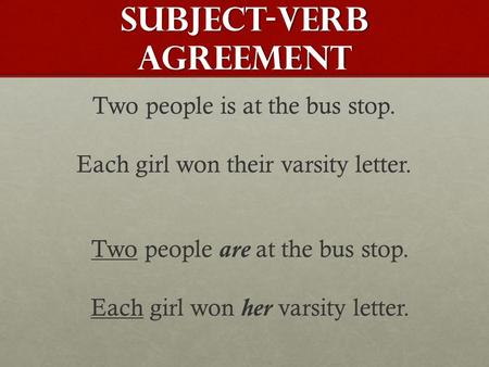 Subject-Verb Agreement Two people is at the bus stop. Each girl won their varsity letter. Two people are at the bus stop. Each girl won her varsity letter.