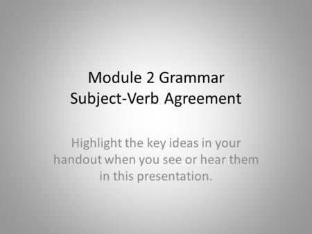 Module 2 Grammar Subject-Verb Agreement Highlight the key ideas in your handout when you see or hear them in this presentation.