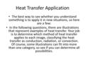 Heat Transfer Application The best way to see whether you understand something is to apply it in new situations, so here are a few: In the following questions,