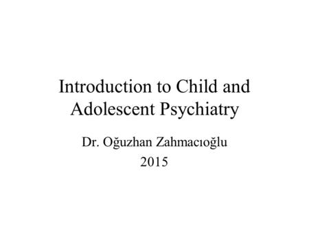Introduction to Child and Adolescent Psychiatry Dr. Oğuzhan Zahmacıoğlu 2015.