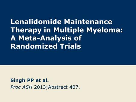 Lenalidomide Maintenance Therapy in Multiple Myeloma: A Meta-Analysis of Randomized Trials Singh PP et al. Proc ASH 2013;Abstract 407.