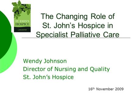 The Changing Role of St. John’s Hospice in Specialist Palliative Care Wendy Johnson Director of Nursing and Quality St. John’s Hospice 16 th November 2009.
