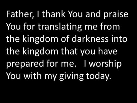 Father, I thank You and praise You for translating me from the kingdom of darkness into the kingdom that you have prepared for me. I worship You with my.