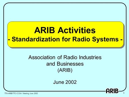 ARIB Activities - Standardization for Radio Systems - Association of Radio Industries and Businesses (ARIB) June 2002 TTA-ARIB/TTC-CCSA Meeting June 2002.